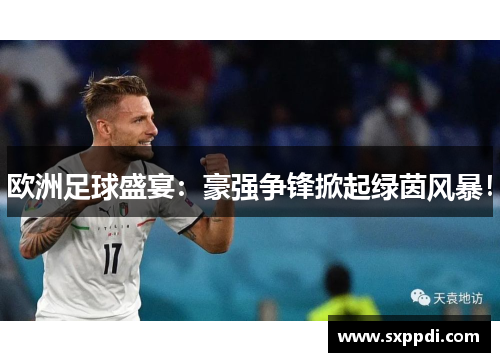欧洲足球盛宴：豪强争锋掀起绿茵风暴！