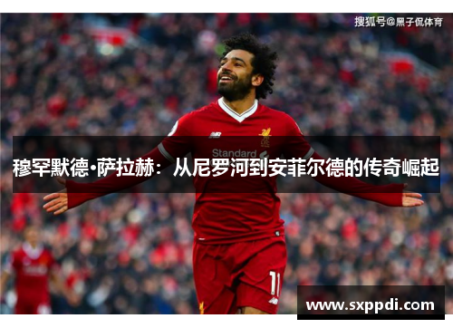 穆罕默德·萨拉赫：从尼罗河到安菲尔德的传奇崛起