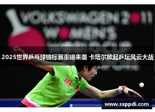 2025世界乒乓球锦标赛重磅来袭 卡塔尔掀起乒坛风云大战