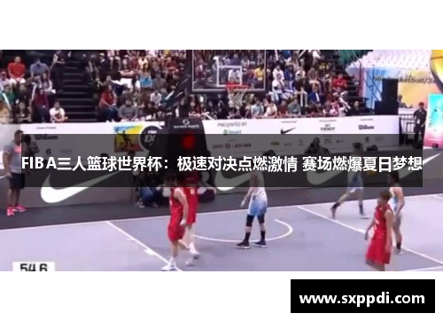 FIBA三人篮球世界杯：极速对决点燃激情 赛场燃爆夏日梦想