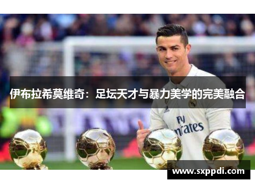 伊布拉希莫维奇：足坛天才与暴力美学的完美融合