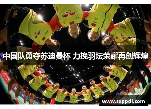 中国队勇夺苏迪曼杯 力挽羽坛荣耀再创辉煌