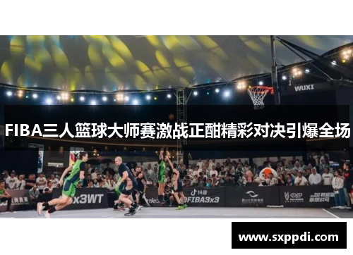 FIBA三人篮球大师赛激战正酣精彩对决引爆全场