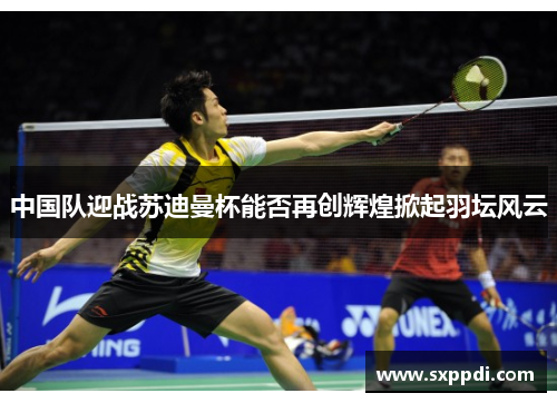 中国队迎战苏迪曼杯能否再创辉煌掀起羽坛风云