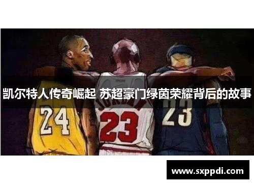 凯尔特人传奇崛起 苏超豪门绿茵荣耀背后的故事