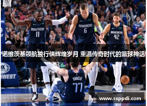 诺维茨基领航独行侠辉煌岁月 重温传奇时代的篮球神话
