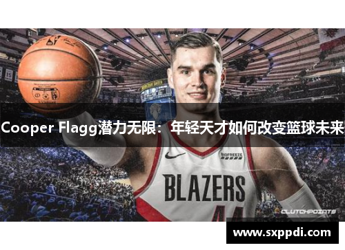Cooper Flagg潜力无限：年轻天才如何改变篮球未来