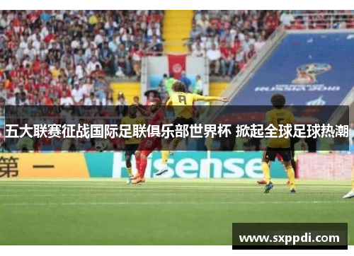 五大联赛征战国际足联俱乐部世界杯 掀起全球足球热潮