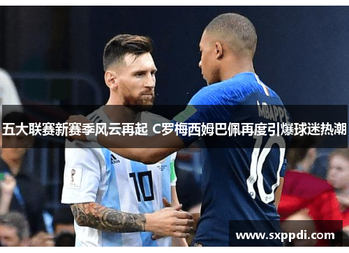 五大联赛新赛季风云再起 C罗梅西姆巴佩再度引爆球迷热潮