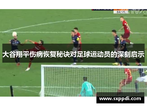 大谷翔平伤病恢复秘诀对足球运动员的深刻启示