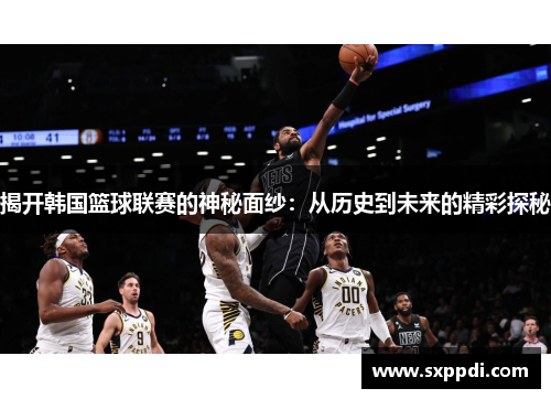 揭开韩国篮球联赛的神秘面纱：从历史到未来的精彩探秘