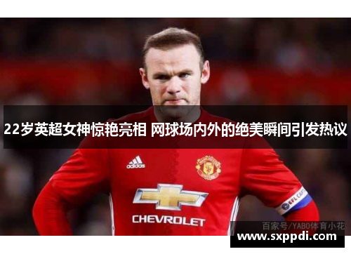 22岁英超女神惊艳亮相 网球场内外的绝美瞬间引发热议