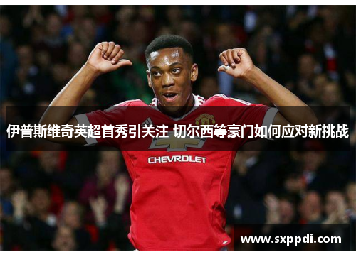 伊普斯维奇英超首秀引关注 切尔西等豪门如何应对新挑战