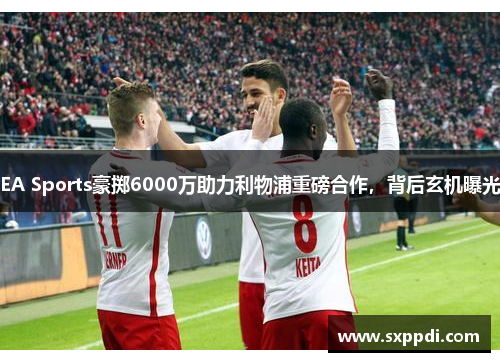 EA Sports豪掷6000万助力利物浦重磅合作，背后玄机曝光