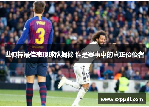 世俱杯最佳表现球队揭秘 谁是赛事中的真正佼佼者