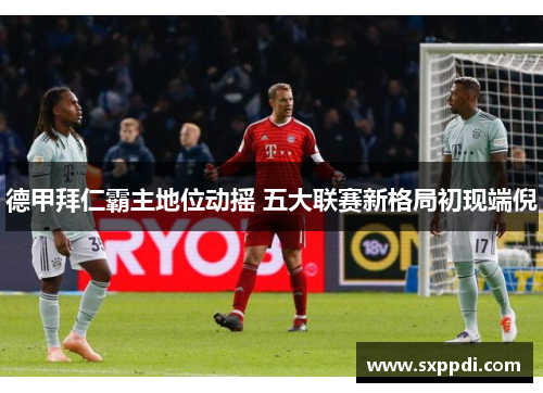 德甲拜仁霸主地位动摇 五大联赛新格局初现端倪