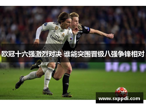 欧冠十六强激烈对决 谁能突围晋级八强争锋相对
